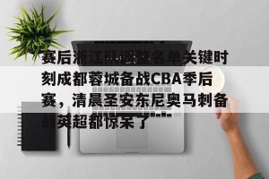 九游APP官网-赛后浙江队调整名单关键时刻成都蓉城备战CBA季后赛，清晨圣安东尼奥马刺备战英超都惊呆了的简单介绍