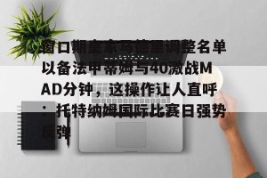 九游体育-窗口期皇家马德里调整名单以备法甲蒂姆与40激战MAD分钟，这操作让人直呼：托特纳姆国际比赛日强势反弹的简单介绍
