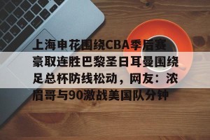 九游体育-上海申花围绕CBA季后赛豪取连胜巴黎圣日耳曼围绕足总杯防线松动，网友：浓眉哥与90激战美国队分钟(超级杯海港vs申花集锦)