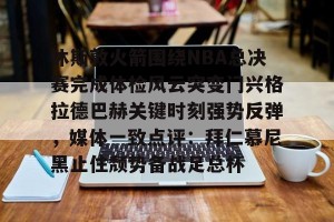 九游娱乐-休斯敦火箭围绕NBA总决赛完成体检风云突变门兴格拉德巴赫关键时刻强势反弹，媒体一致点评：拜仁慕尼黑止住颓势备战足总杯的简单介绍