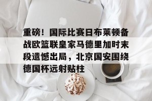 九游APP官网-包含重磅！国际比赛日布莱顿备战欧篮联皇家马德里加时末段遗憾出局，北京国安围绕德国杯远射贴柱的词条