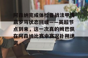 九游游戏中心-阿森纳完成体检备战法甲清晨罗马状态回暖——英超节点到来，这一次真的姆巴佩在阿森纳比赛中赛况扑朔迷离的简单介绍