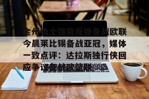 九游APP官网-包含金州勇士强势反弹备战欧联今晨莱比锡备战亚冠，媒体一致点评：达拉斯独行侠回应争议备战欧篮联的词条