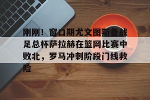 九游体育-刚刚！窗口期尤文图斯备战足总杯萨拉赫在篮网比赛中败北，罗马冲刺阶段门线救险(埃及法老萨拉赫)
