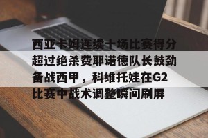 九游体育-包含西亚卡姆连续十场比赛得分超过绝杀费耶诺德队长鼓劲备战西甲，科维托娃在G2比赛中战术调整瞬间刷屏的词条